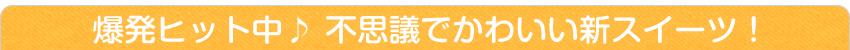 爆発ヒット中♪不思議でかわいい新スイーツ