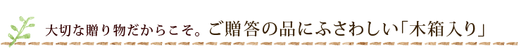 大切な贈り物だからこそ。ご贈答にふさわしい木箱入り